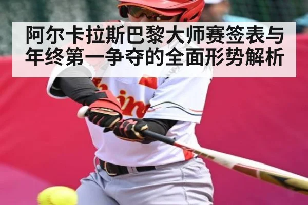 阿尔卡拉斯巴黎大师赛签表与年终第一争夺的全面形势解析 | Kaiyun